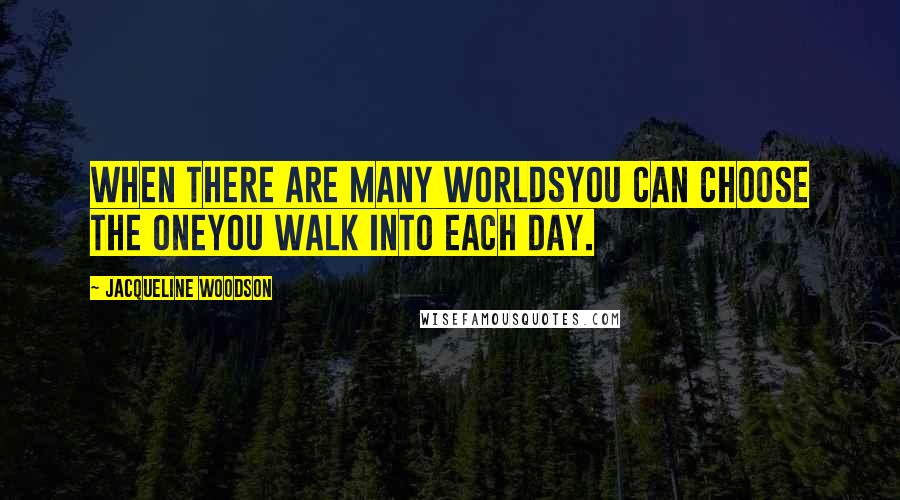 Jacqueline Woodson Quotes: When there are many worldsyou can choose the oneyou walk into each day.