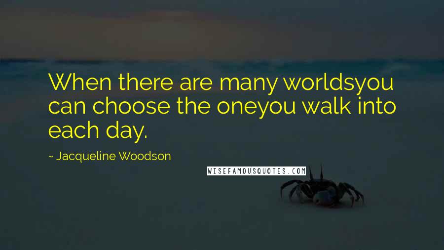 Jacqueline Woodson Quotes: When there are many worldsyou can choose the oneyou walk into each day.