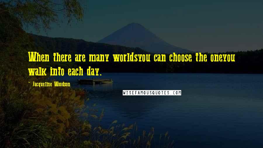 Jacqueline Woodson Quotes: When there are many worldsyou can choose the oneyou walk into each day.