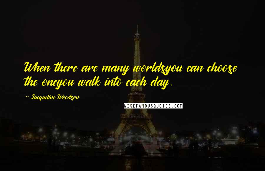 Jacqueline Woodson Quotes: When there are many worldsyou can choose the oneyou walk into each day.