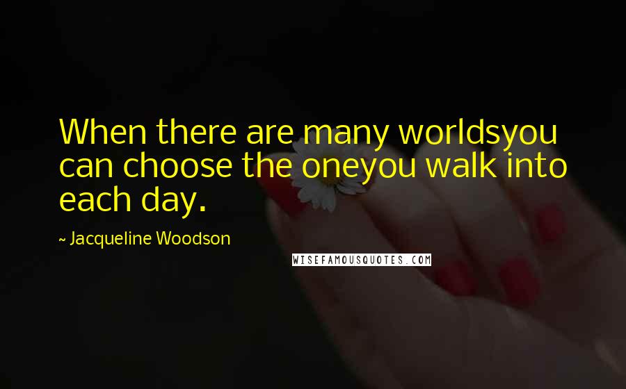 Jacqueline Woodson Quotes: When there are many worldsyou can choose the oneyou walk into each day.