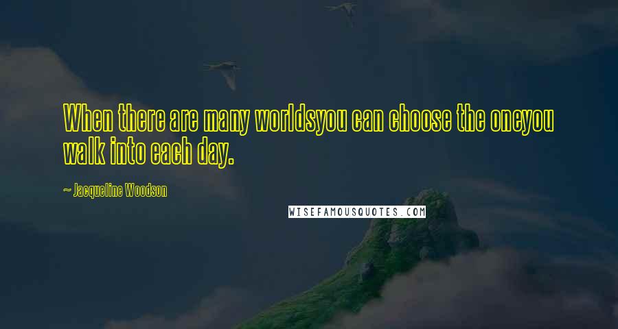 Jacqueline Woodson Quotes: When there are many worldsyou can choose the oneyou walk into each day.