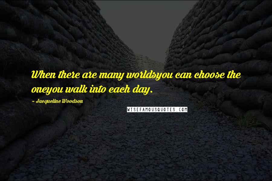 Jacqueline Woodson Quotes: When there are many worldsyou can choose the oneyou walk into each day.