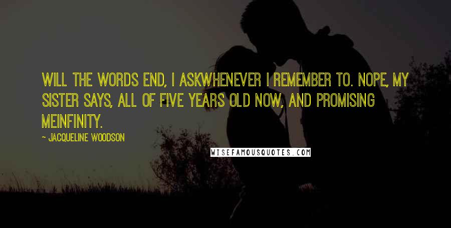 Jacqueline Woodson Quotes: Will the words end, I askwhenever I remember to. Nope, my sister says, all of five years old now, and promising meinfinity.