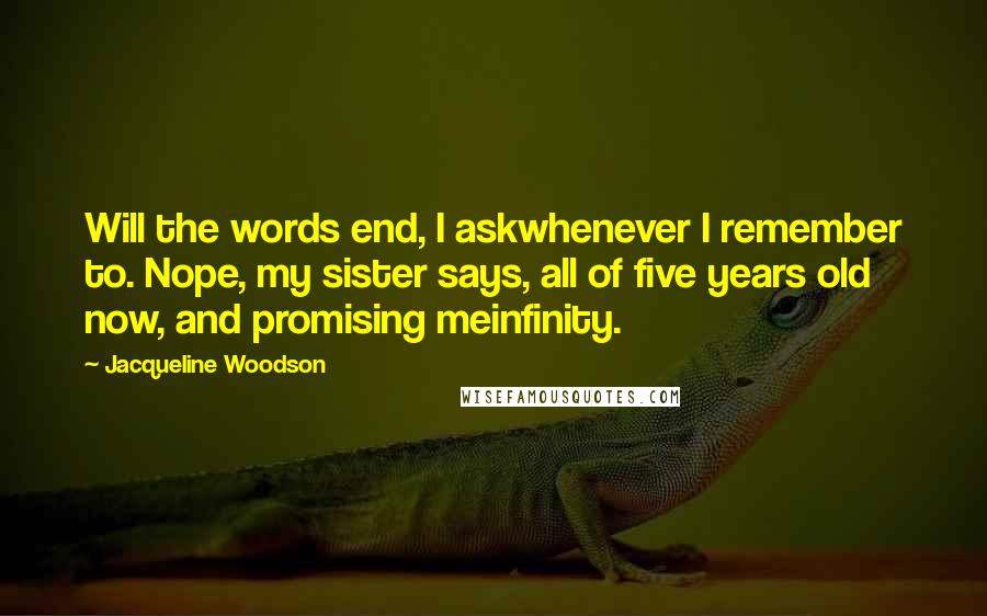 Jacqueline Woodson Quotes: Will the words end, I askwhenever I remember to. Nope, my sister says, all of five years old now, and promising meinfinity.