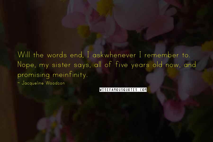 Jacqueline Woodson Quotes: Will the words end, I askwhenever I remember to. Nope, my sister says, all of five years old now, and promising meinfinity.