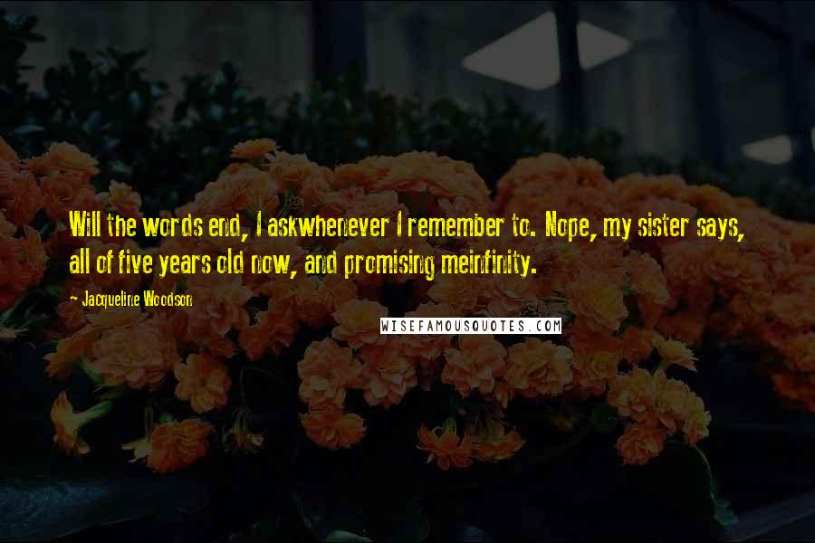 Jacqueline Woodson Quotes: Will the words end, I askwhenever I remember to. Nope, my sister says, all of five years old now, and promising meinfinity.