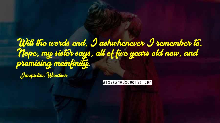 Jacqueline Woodson Quotes: Will the words end, I askwhenever I remember to. Nope, my sister says, all of five years old now, and promising meinfinity.