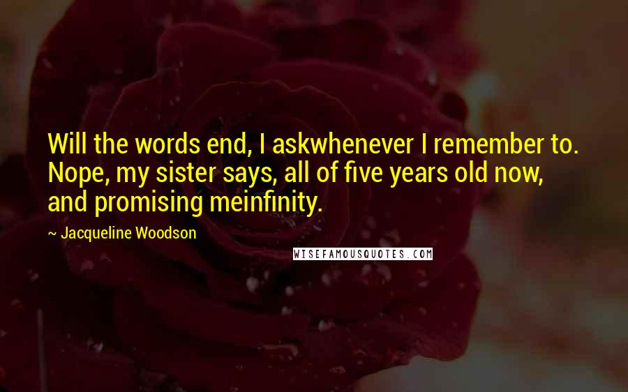 Jacqueline Woodson Quotes: Will the words end, I askwhenever I remember to. Nope, my sister says, all of five years old now, and promising meinfinity.