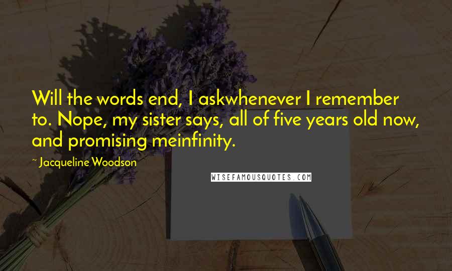 Jacqueline Woodson Quotes: Will the words end, I askwhenever I remember to. Nope, my sister says, all of five years old now, and promising meinfinity.