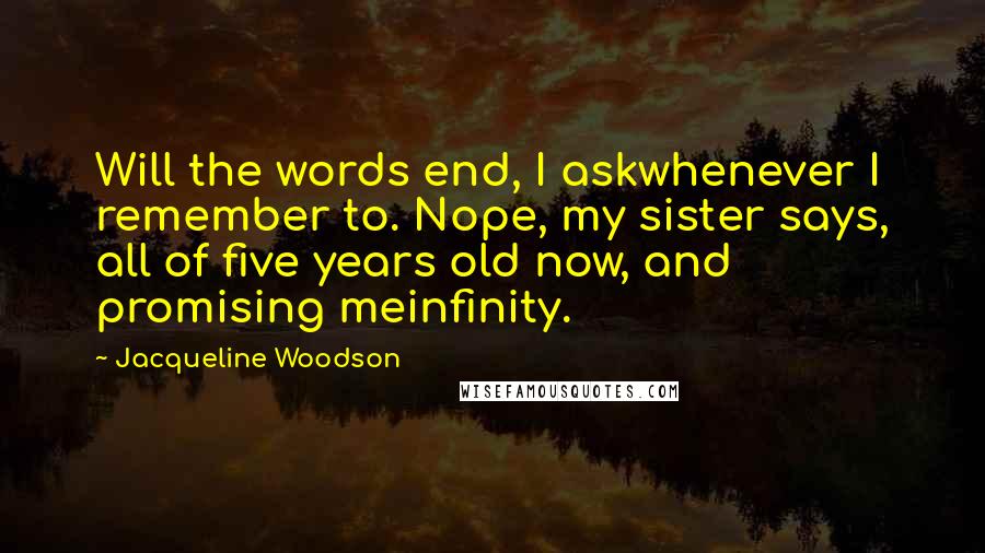 Jacqueline Woodson Quotes: Will the words end, I askwhenever I remember to. Nope, my sister says, all of five years old now, and promising meinfinity.