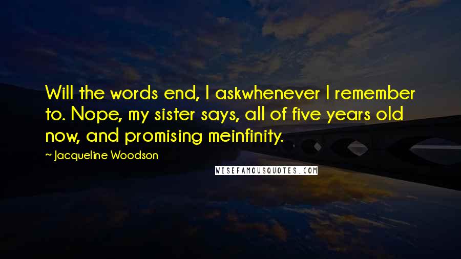 Jacqueline Woodson Quotes: Will the words end, I askwhenever I remember to. Nope, my sister says, all of five years old now, and promising meinfinity.