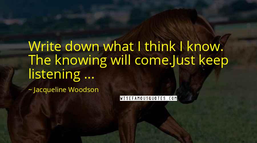 Jacqueline Woodson Quotes: Write down what I think I know. The knowing will come.Just keep listening ...