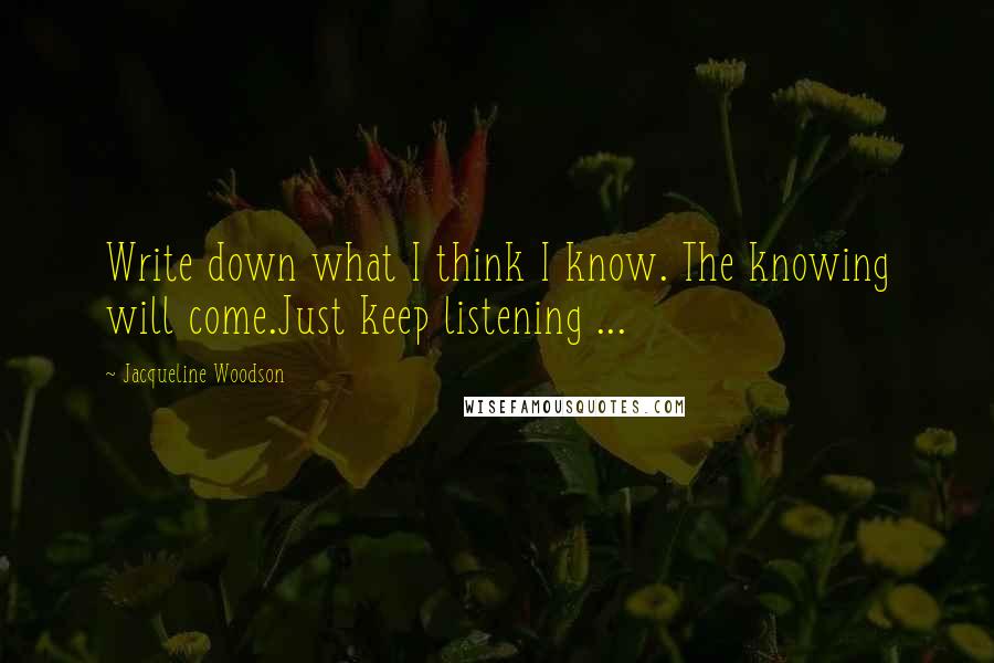 Jacqueline Woodson Quotes: Write down what I think I know. The knowing will come.Just keep listening ...