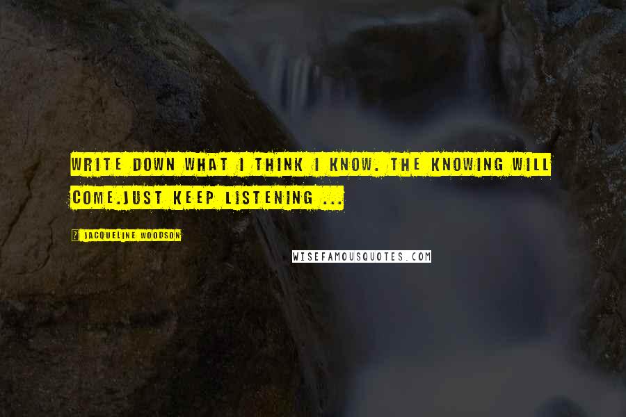 Jacqueline Woodson Quotes: Write down what I think I know. The knowing will come.Just keep listening ...