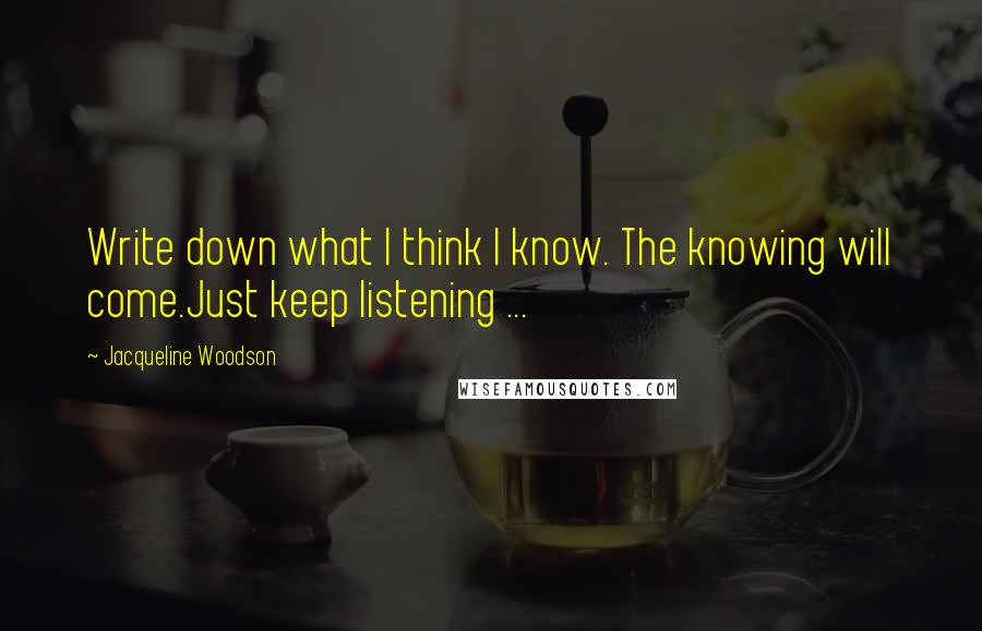 Jacqueline Woodson Quotes: Write down what I think I know. The knowing will come.Just keep listening ...