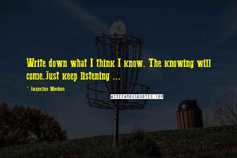Jacqueline Woodson Quotes: Write down what I think I know. The knowing will come.Just keep listening ...