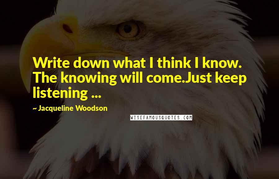 Jacqueline Woodson Quotes: Write down what I think I know. The knowing will come.Just keep listening ...