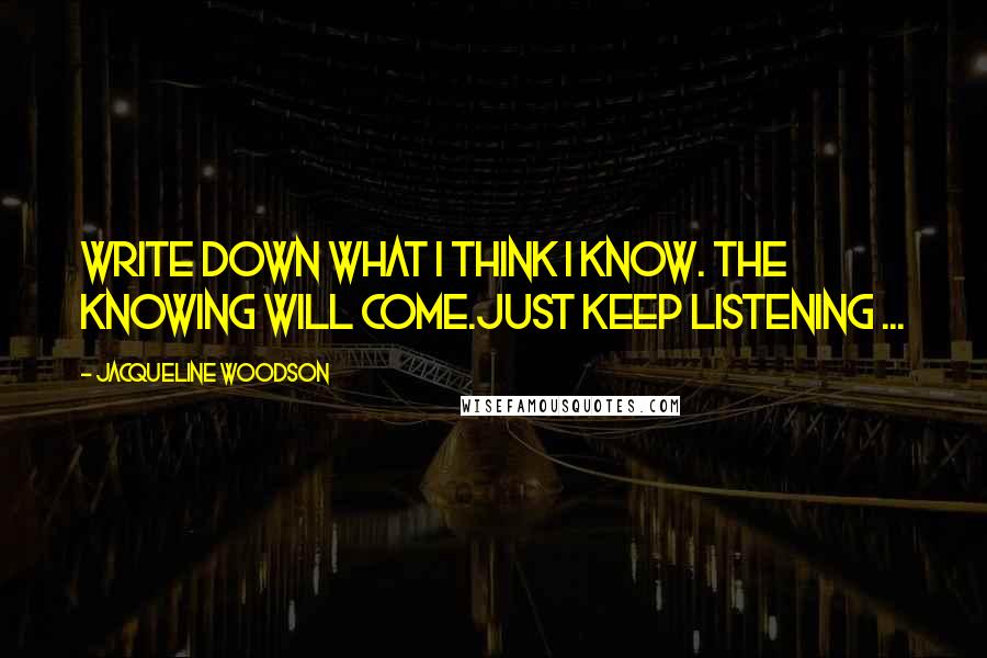 Jacqueline Woodson Quotes: Write down what I think I know. The knowing will come.Just keep listening ...