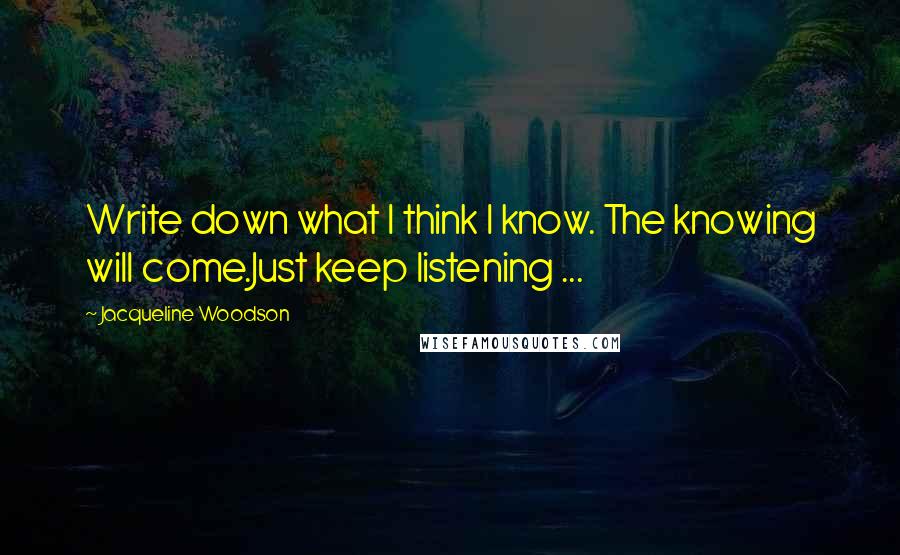 Jacqueline Woodson Quotes: Write down what I think I know. The knowing will come.Just keep listening ...