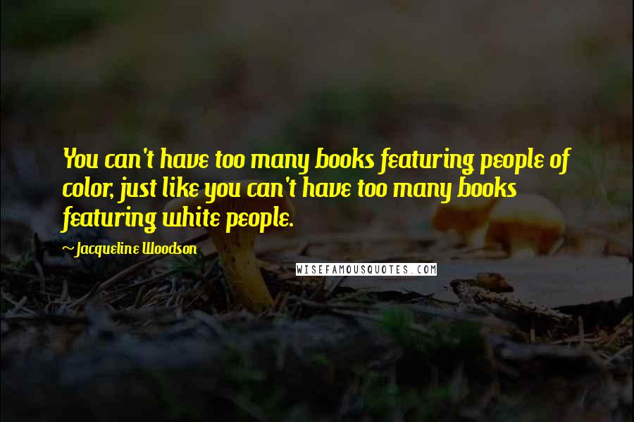 Jacqueline Woodson Quotes: You can't have too many books featuring people of color, just like you can't have too many books featuring white people.