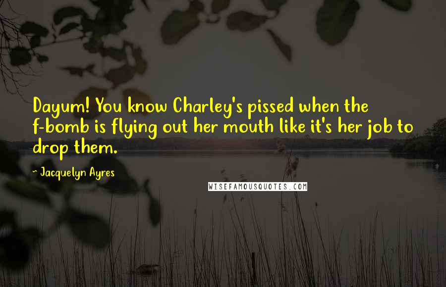 Jacquelyn Ayres Quotes: Dayum! You know Charley's pissed when the f-bomb is flying out her mouth like it's her job to drop them.