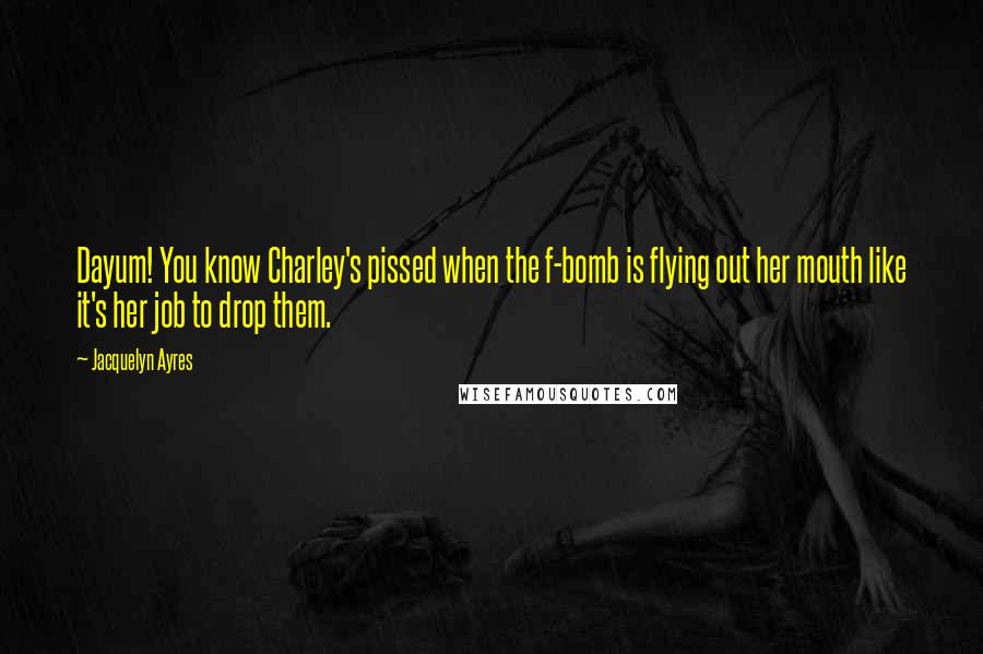 Jacquelyn Ayres Quotes: Dayum! You know Charley's pissed when the f-bomb is flying out her mouth like it's her job to drop them.