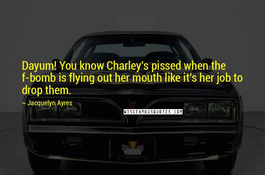 Jacquelyn Ayres Quotes: Dayum! You know Charley's pissed when the f-bomb is flying out her mouth like it's her job to drop them.