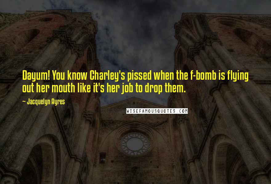 Jacquelyn Ayres Quotes: Dayum! You know Charley's pissed when the f-bomb is flying out her mouth like it's her job to drop them.