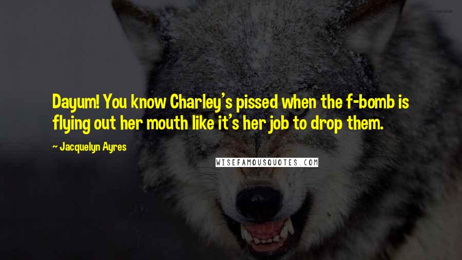 Jacquelyn Ayres Quotes: Dayum! You know Charley's pissed when the f-bomb is flying out her mouth like it's her job to drop them.