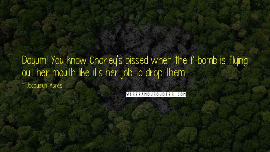 Jacquelyn Ayres Quotes: Dayum! You know Charley's pissed when the f-bomb is flying out her mouth like it's her job to drop them.