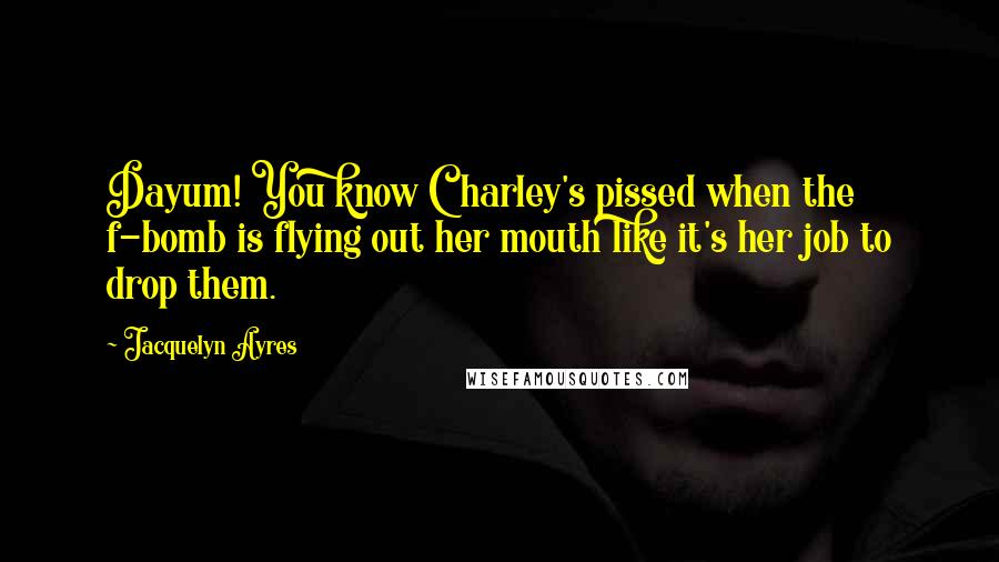 Jacquelyn Ayres Quotes: Dayum! You know Charley's pissed when the f-bomb is flying out her mouth like it's her job to drop them.