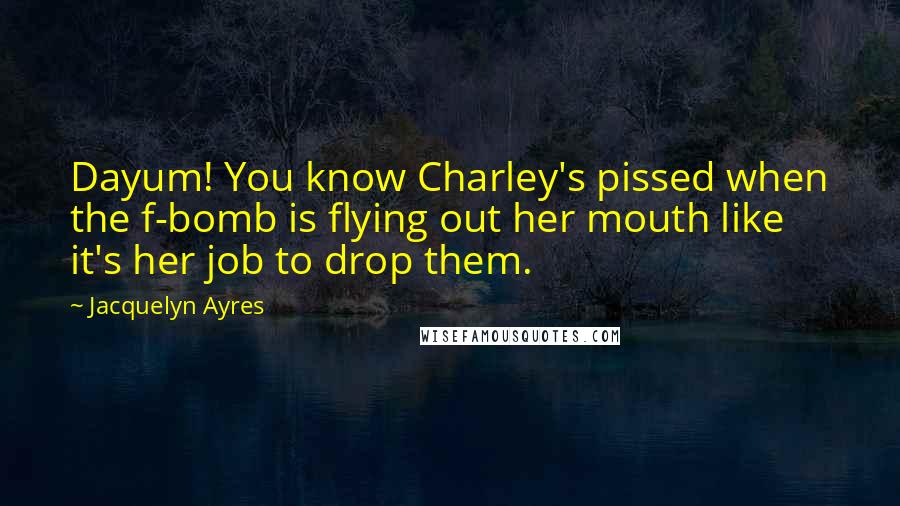 Jacquelyn Ayres Quotes: Dayum! You know Charley's pissed when the f-bomb is flying out her mouth like it's her job to drop them.