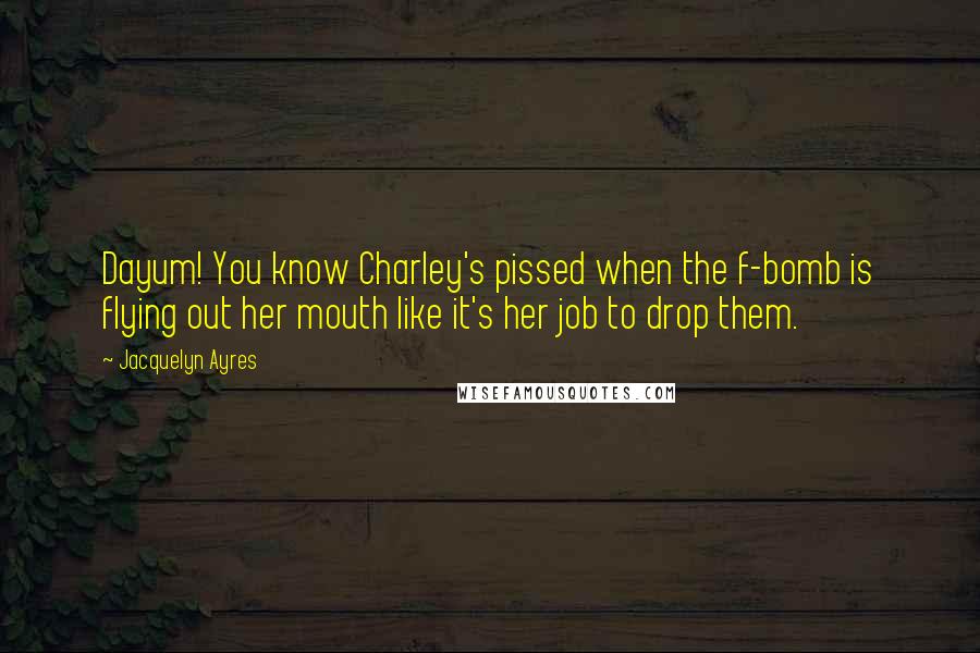 Jacquelyn Ayres Quotes: Dayum! You know Charley's pissed when the f-bomb is flying out her mouth like it's her job to drop them.