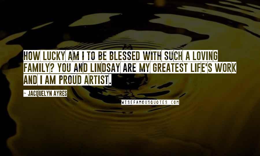 Jacquelyn Ayres Quotes: How lucky am I to be blessed with such a loving family? You and Lindsay are my greatest life's work and I am proud artist.