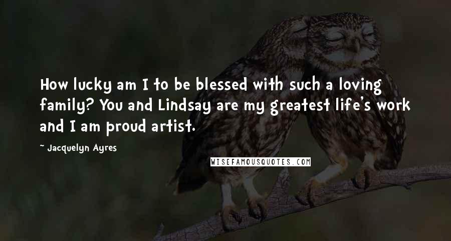 Jacquelyn Ayres Quotes: How lucky am I to be blessed with such a loving family? You and Lindsay are my greatest life's work and I am proud artist.