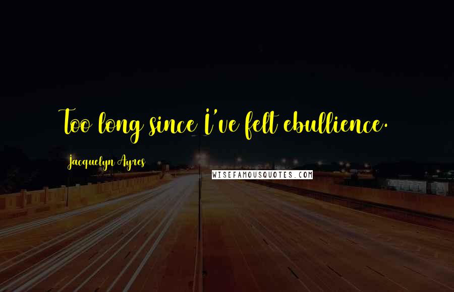 Jacquelyn Ayres Quotes: Too long since I've felt ebullience.