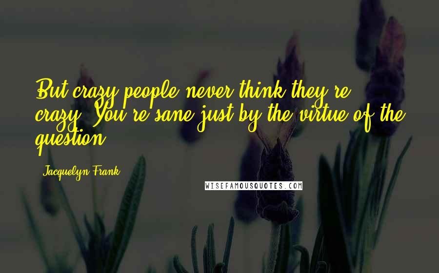 Jacquelyn Frank Quotes: But crazy people never think they're crazy. You're sane just by the virtue of the question.