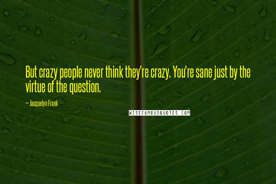 Jacquelyn Frank Quotes: But crazy people never think they're crazy. You're sane just by the virtue of the question.