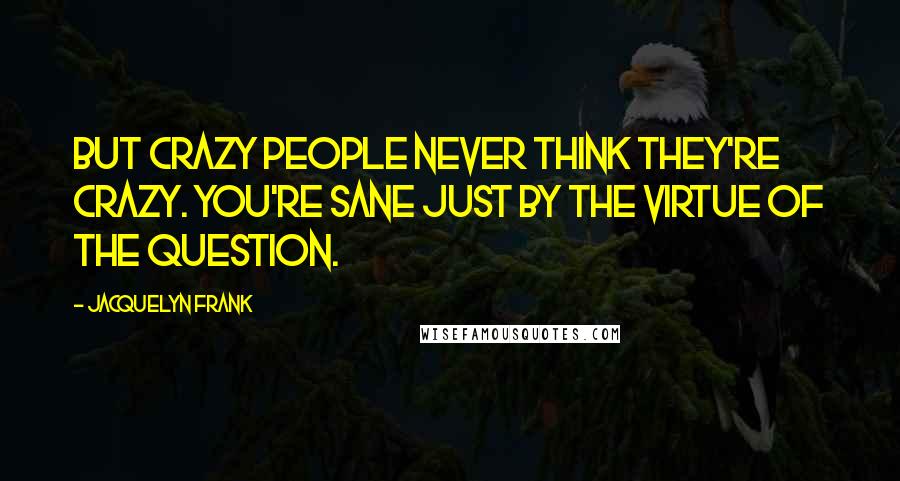 Jacquelyn Frank Quotes: But crazy people never think they're crazy. You're sane just by the virtue of the question.