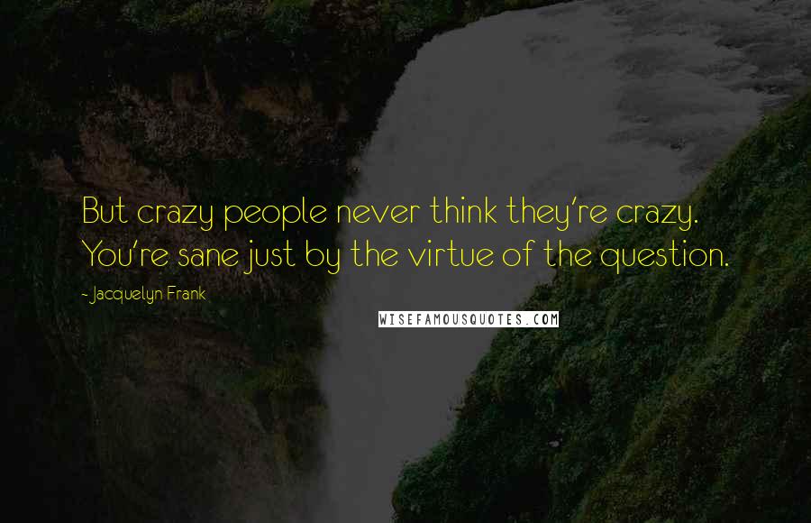 Jacquelyn Frank Quotes: But crazy people never think they're crazy. You're sane just by the virtue of the question.