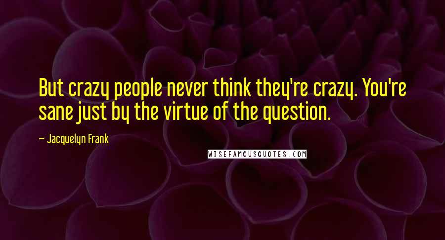 Jacquelyn Frank Quotes: But crazy people never think they're crazy. You're sane just by the virtue of the question.