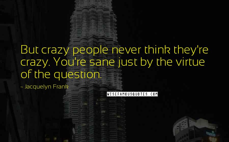 Jacquelyn Frank Quotes: But crazy people never think they're crazy. You're sane just by the virtue of the question.