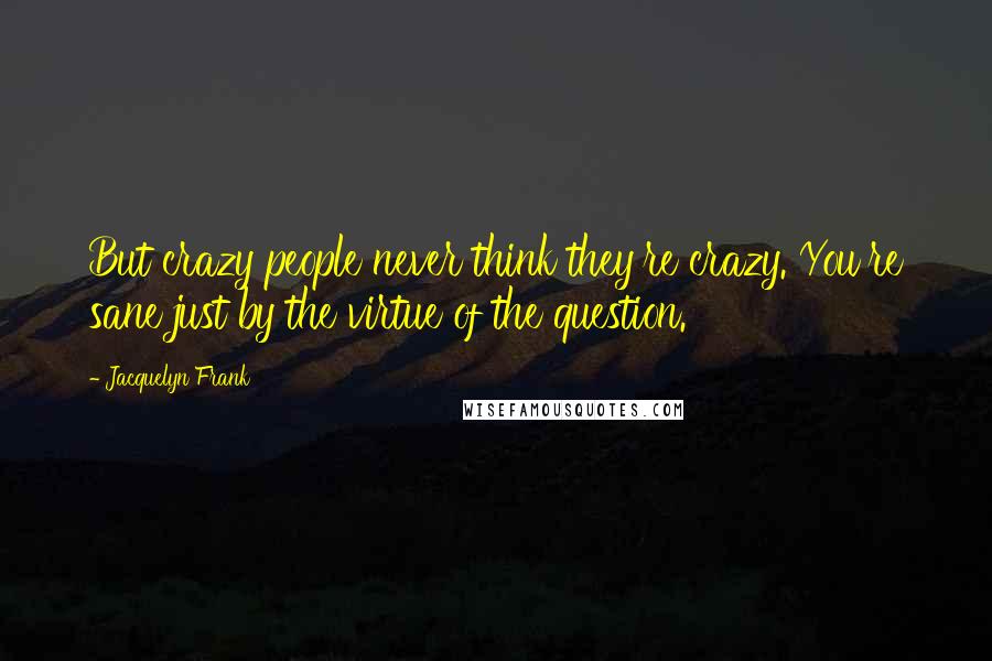 Jacquelyn Frank Quotes: But crazy people never think they're crazy. You're sane just by the virtue of the question.