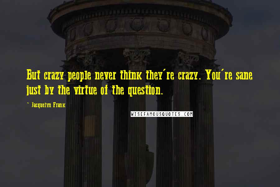 Jacquelyn Frank Quotes: But crazy people never think they're crazy. You're sane just by the virtue of the question.