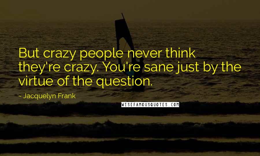 Jacquelyn Frank Quotes: But crazy people never think they're crazy. You're sane just by the virtue of the question.