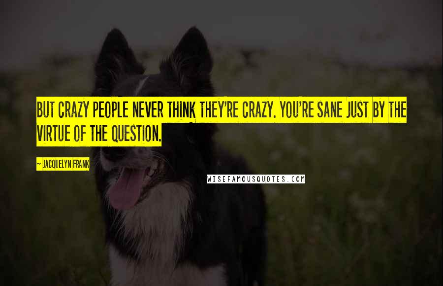 Jacquelyn Frank Quotes: But crazy people never think they're crazy. You're sane just by the virtue of the question.