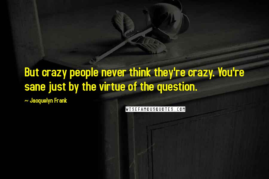 Jacquelyn Frank Quotes: But crazy people never think they're crazy. You're sane just by the virtue of the question.