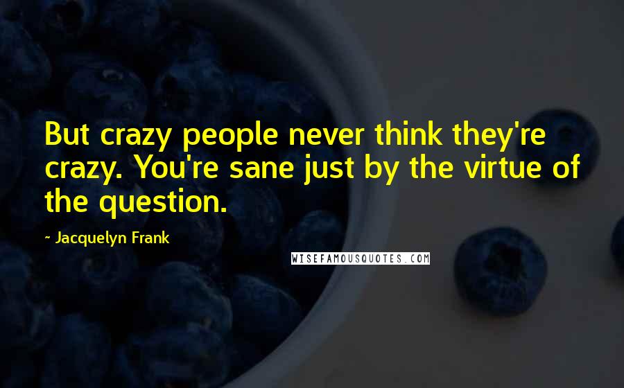 Jacquelyn Frank Quotes: But crazy people never think they're crazy. You're sane just by the virtue of the question.