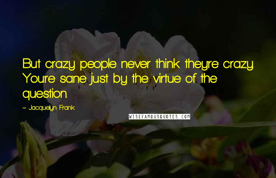 Jacquelyn Frank Quotes: But crazy people never think they're crazy. You're sane just by the virtue of the question.